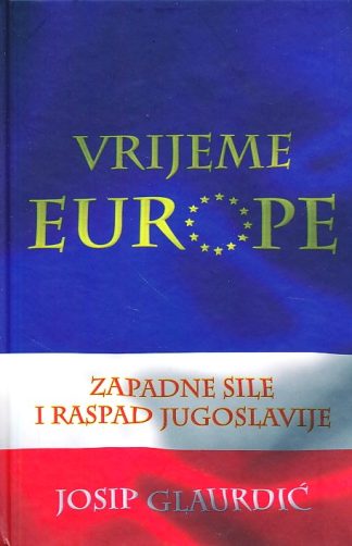 Vrijeme Europe : Zapadne sile i raspad Jugoslavije - Josip Glaurdić