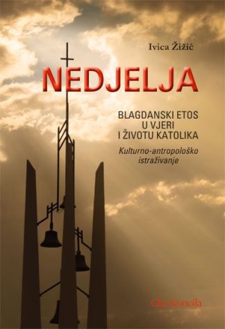 Nedjelja – Blagdanski etos u vjeri i životu katolika: kulturno-antropološko istraživanje - Ivica Žižić